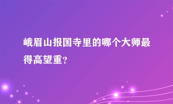 峨眉山报国寺里的哪个大师最得高望重？