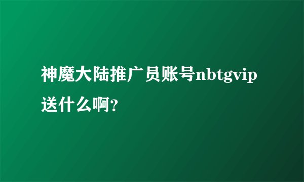 神魔大陆推广员账号nbtgvip送什么啊?