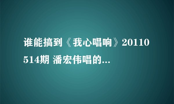 谁能搞到《我心唱响》20110514期 潘宏伟唱的《第一次》 mp3格式迅雷下载啊 高分啊。