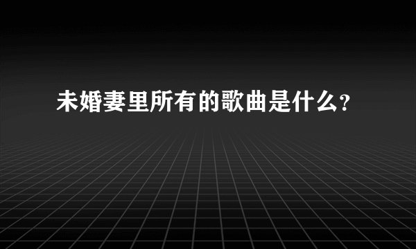 未婚妻里所有的歌曲是什么？