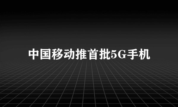 中国移动推首批5G手机