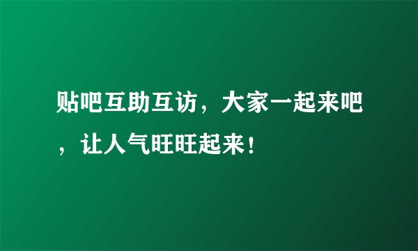 贴吧互助互访，大家一起来吧，让人气旺旺起来！