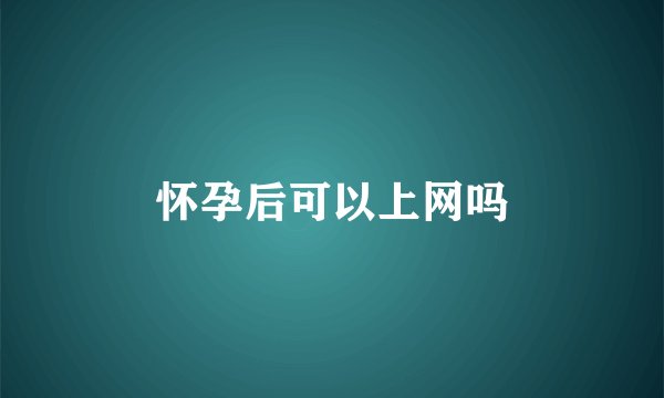 怀孕后可以上网吗