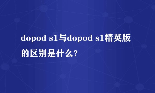 dopod s1与dopod s1精英版的区别是什么?