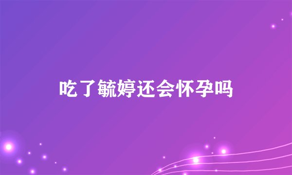 吃了毓婷还会怀孕吗