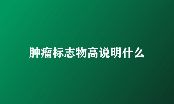 肿瘤标志物高说明什么