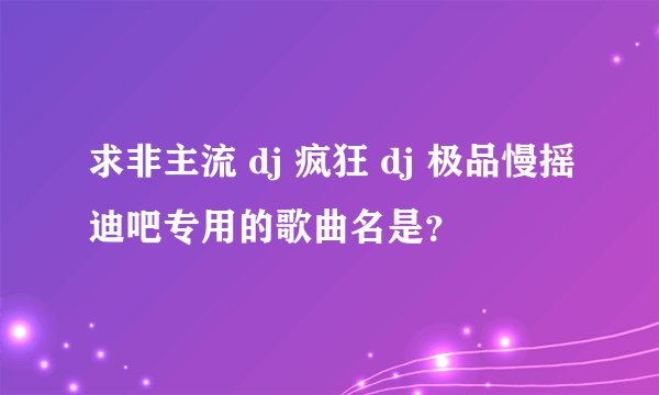 求非主流 dj 疯狂 dj 极品慢摇迪吧专用的歌曲名是？