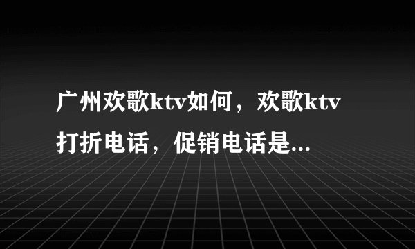 广州欢歌ktv如何，欢歌ktv打折电话，促销电话是多少啊，