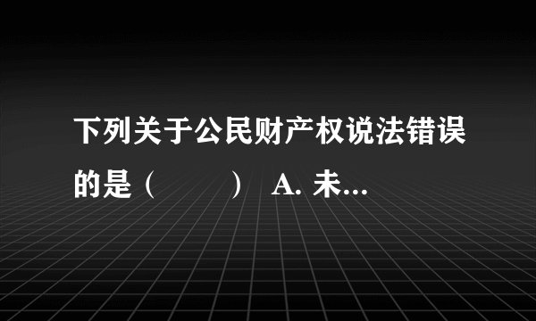 下列关于公民财产权说法错误的是（　　）  A. 未成年的财产权主要是通过继承方式获得的  B.  小明用自己的压岁钱购买了一辆自行车，是在行使自己合法财产的使用权  C.  小明把自己寒假期间拍摄的一幅照片用于发表，他对这幅作品依法享有智力成果权  D.  遗嘱继承优先于法定继承，充分体现了财产所有人行使对自己财产的处分权