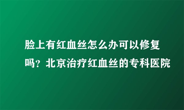 脸上有红血丝怎么办可以修复吗?北京治疗红血丝的专科医院
