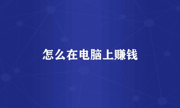 怎么在电脑上赚钱