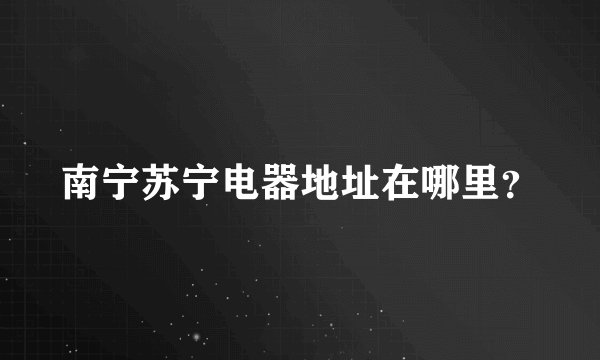 南宁苏宁电器地址在哪里?