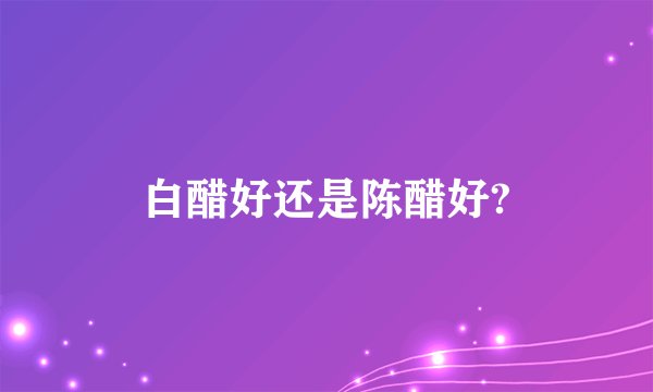 白醋好还是陈醋好?