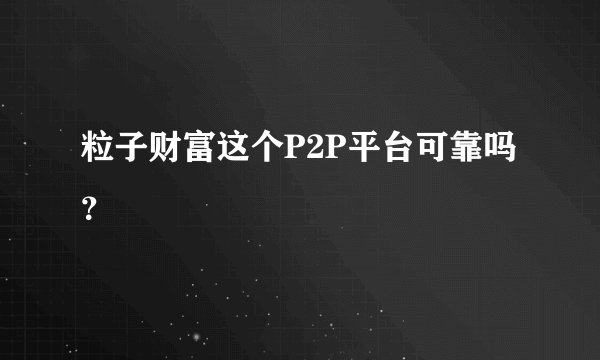 粒子财富这个P2P平台可靠吗?