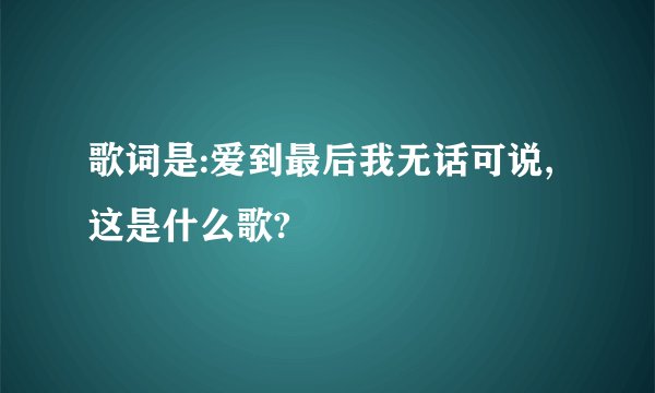 歌词是:爱到最后我无话可说,这是什么歌?