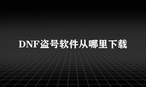 DNF盗号软件从哪里下载