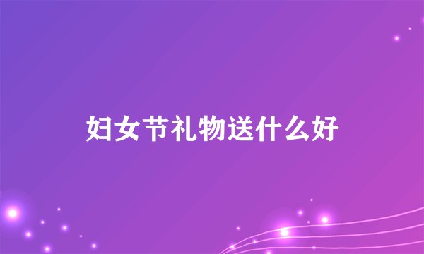 妇女节礼物送什么好