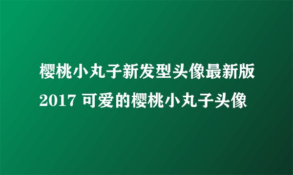 樱桃小丸子新发型头像最新版2017 可爱的樱桃小丸子头像