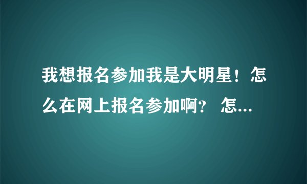 我想报名参加我是大明星!怎么在网上报名参加啊? 怎么报名呢