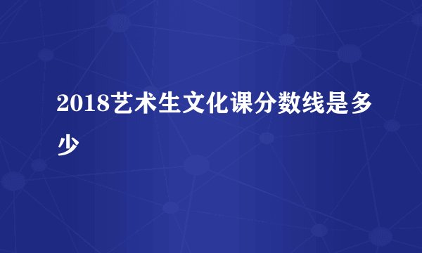 2018艺术生文化课分数线是多少