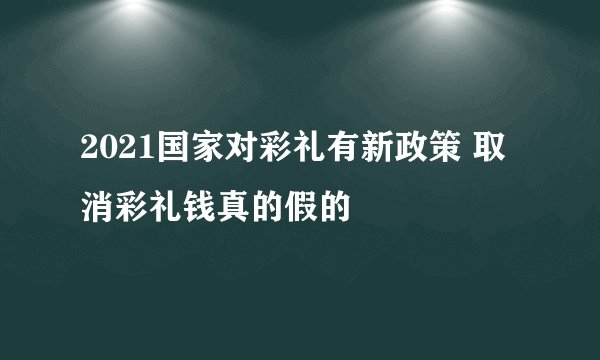 2021国家对彩礼有新政策 取消彩礼钱真的假的