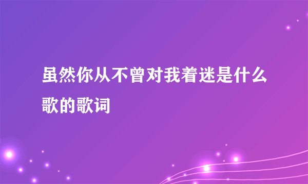 虽然你从不曾对我着迷是什么歌的歌词