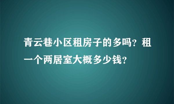 青云巷小区租房子的多吗？租一个两居室大概多少钱？