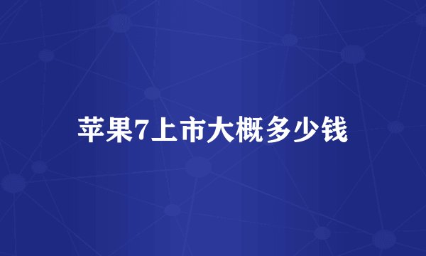 苹果7上市大概多少钱