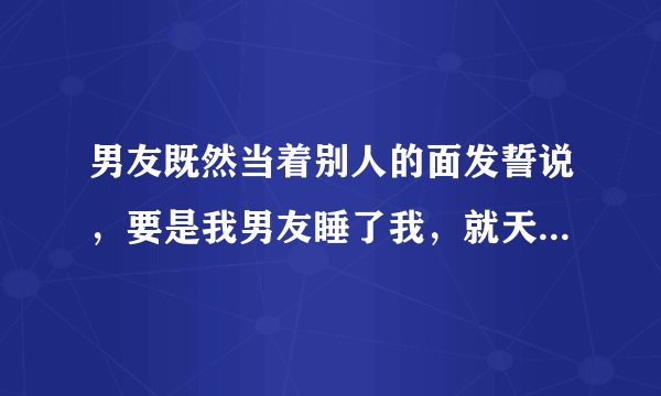 男友既然当着别人的面发誓说，要是我男友睡了我，就天打五雷轰，不得好死
