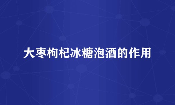 大枣枸杞冰糖泡酒的作用