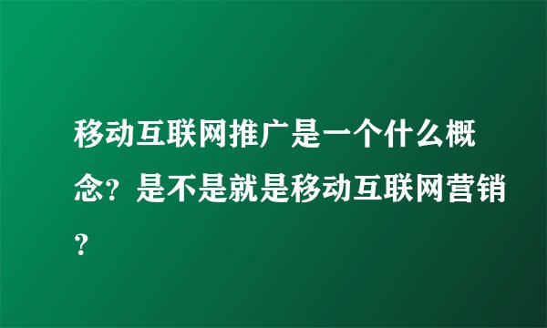 移动互联网推广是一个什么概念？是不是就是移动互联网营销？