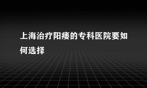 上海治疗阳痿的专科医院要如何选择