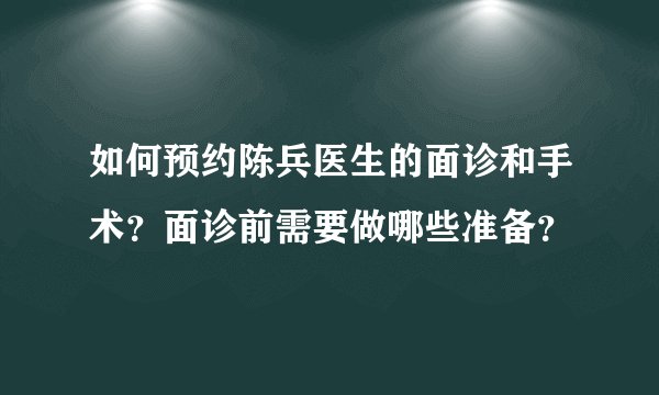 如何预约陈兵医生的面诊和手术？面诊前需要做哪些准备？