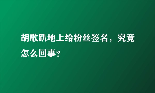 胡歌趴地上给粉丝签名，究竟怎么回事？