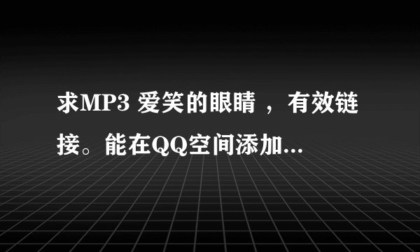 求MP3 爱笑的眼睛 ，有效链接。能在QQ空间添加为背景音乐的。