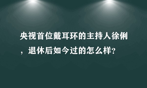 央视首位戴耳环的主持人徐俐，退休后如今过的怎么样？