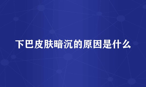 下巴皮肤暗沉的原因是什么