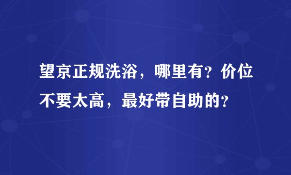 望京正规洗浴，哪里有？价位不要太高，最好带自助的？