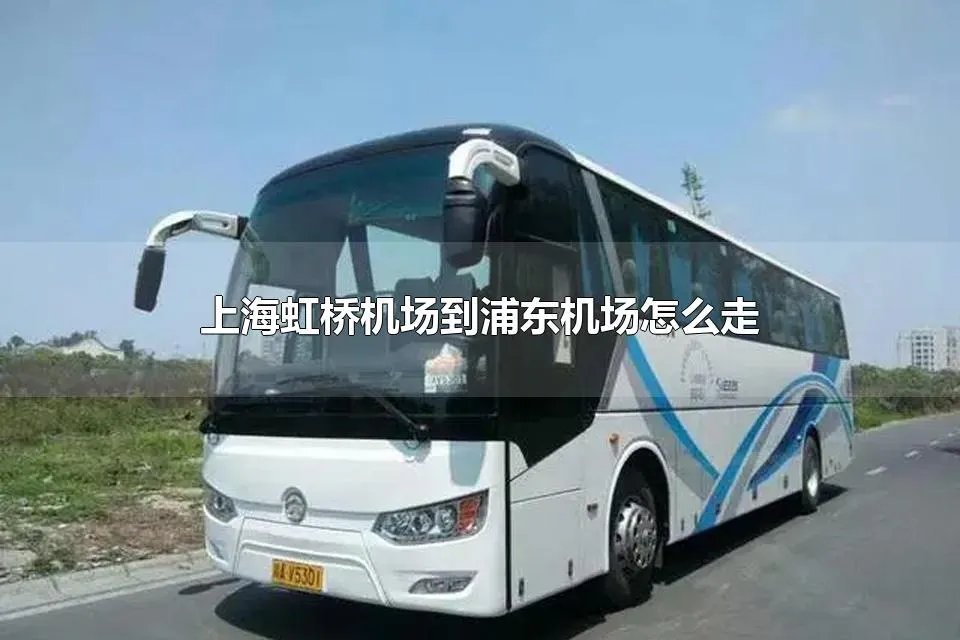 上海虹桥机场到浦东机场怎么走 海虹桥机场和浦东机场有多少跑道