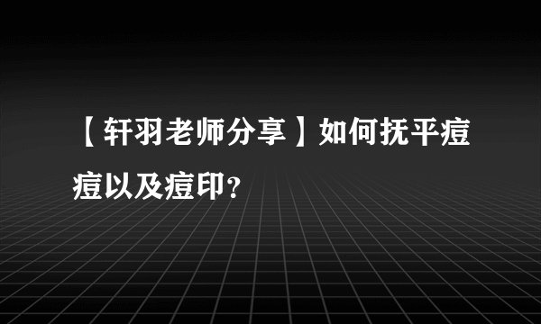 【轩羽老师分享】如何抚平痘痘以及痘印?