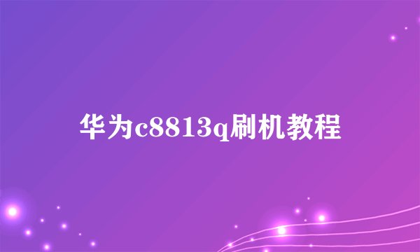 华为c8813q刷机教程