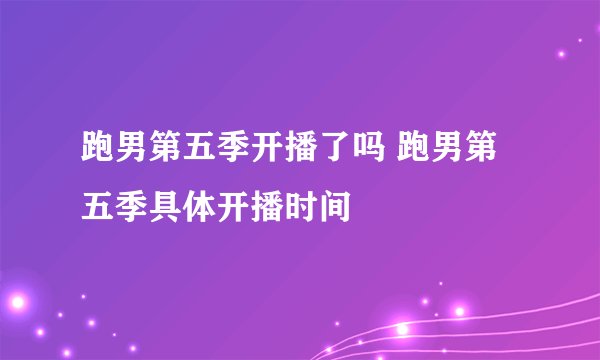 跑男第五季开播了吗 跑男第五季具体开播时间