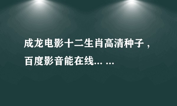 成龙电影十二生肖高清种子 ,百度影音能在线... ，求在线观看完整版？谢谢！