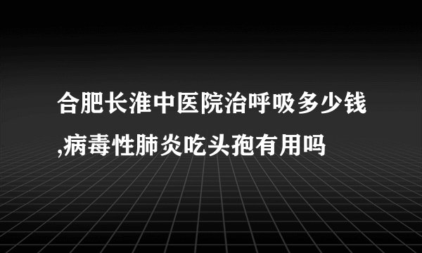 合肥长淮中医院治呼吸多少钱,病毒性肺炎吃头孢有用吗