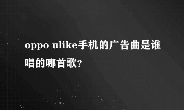 oppo ulike手机的广告曲是谁唱的哪首歌？