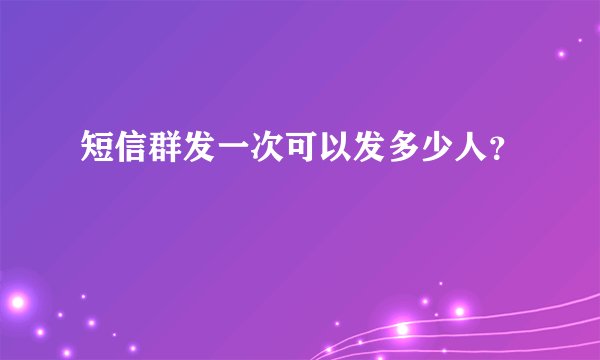 短信群发一次可以发多少人？
