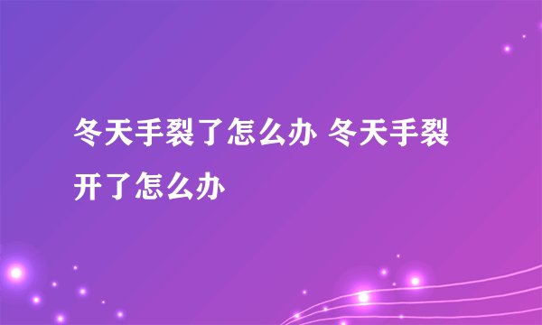 冬天手裂了怎么办 冬天手裂开了怎么办