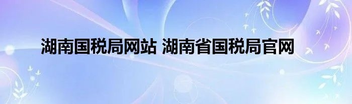 湖南国税局网站 湖南省国税局官网