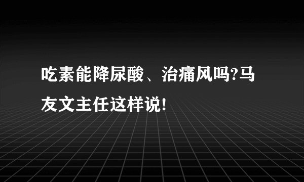 吃素能降尿酸、治痛风吗?马友文主任这样说!