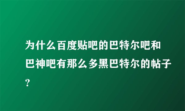 为什么百度贴吧的巴特尔吧和巴神吧有那么多黑巴特尔的帖子？